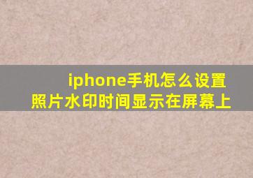 iphone手机怎么设置照片水印时间显示在屏幕上