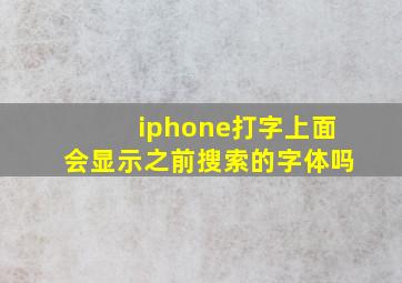 iphone打字上面会显示之前搜索的字体吗