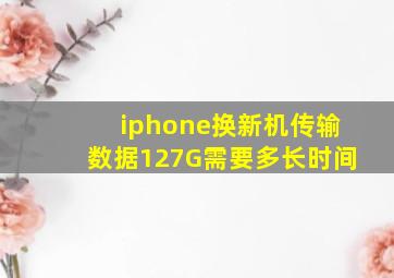 iphone换新机传输数据127G需要多长时间