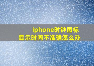 iphone时钟图标显示时间不准确怎么办