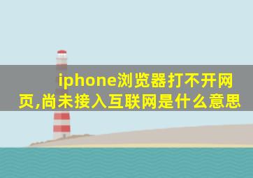 iphone浏览器打不开网页,尚未接入互联网是什么意思