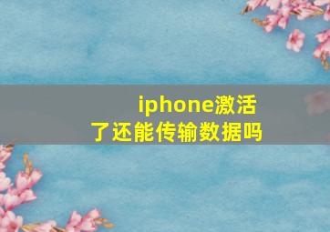 iphone激活了还能传输数据吗