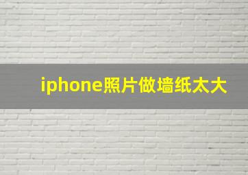 iphone照片做墙纸太大