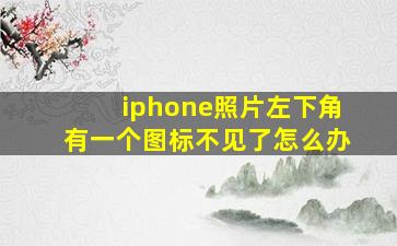 iphone照片左下角有一个图标不见了怎么办