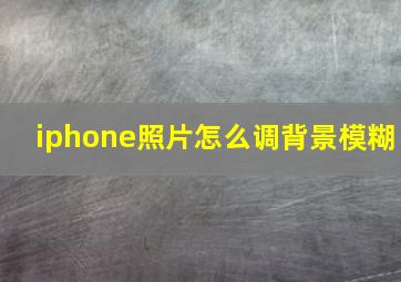 iphone照片怎么调背景模糊