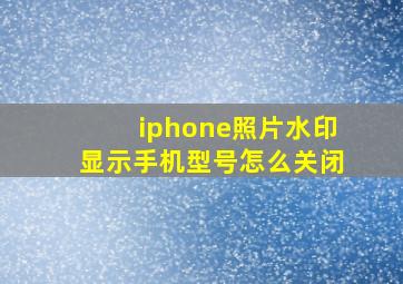 iphone照片水印显示手机型号怎么关闭