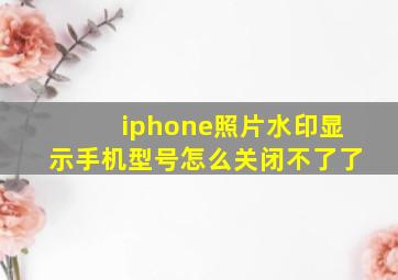 iphone照片水印显示手机型号怎么关闭不了了