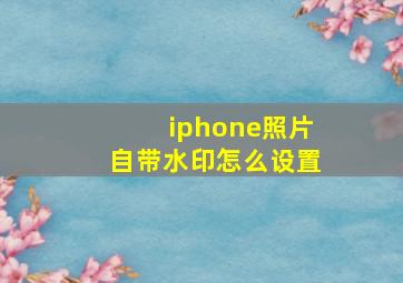 iphone照片自带水印怎么设置