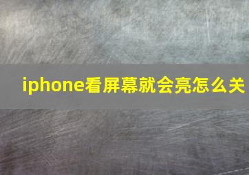 iphone看屏幕就会亮怎么关