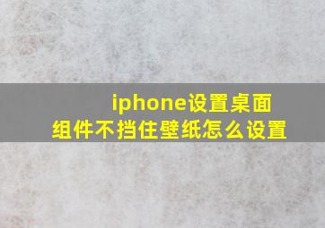 iphone设置桌面组件不挡住壁纸怎么设置