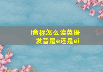 i音标怎么读英语发音是e还是ei