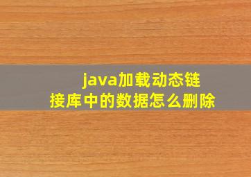 java加载动态链接库中的数据怎么删除