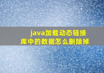 java加载动态链接库中的数据怎么删除掉