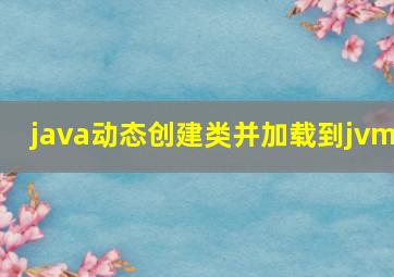 java动态创建类并加载到jvm