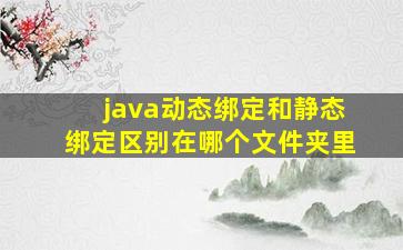 java动态绑定和静态绑定区别在哪个文件夹里