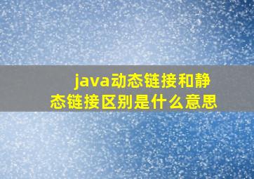 java动态链接和静态链接区别是什么意思