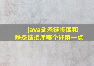 java动态链接库和静态链接库哪个好用一点