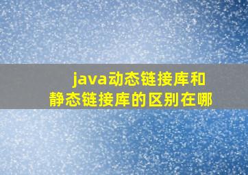 java动态链接库和静态链接库的区别在哪