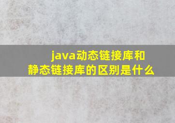 java动态链接库和静态链接库的区别是什么