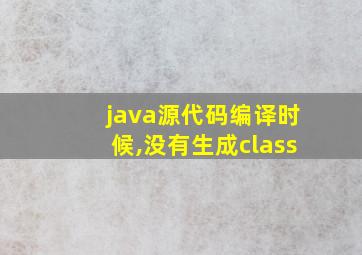 java源代码编译时候,没有生成class