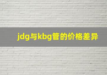 jdg与kbg管的价格差异