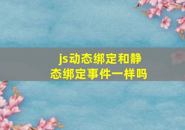 js动态绑定和静态绑定事件一样吗