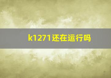 k1271还在运行吗