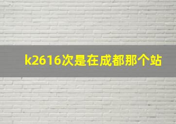 k2616次是在成都那个站