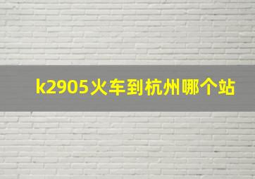 k2905火车到杭州哪个站