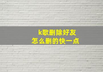 k歌删除好友怎么删的快一点