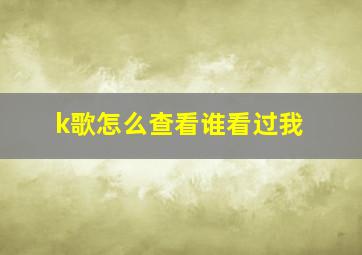 k歌怎么查看谁看过我