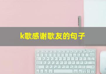 k歌感谢歌友的句子