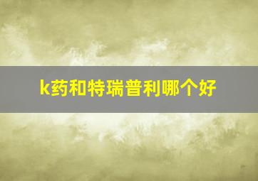 k药和特瑞普利哪个好