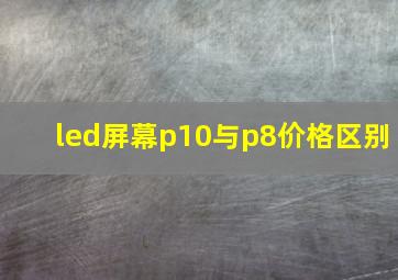 led屏幕p10与p8价格区别