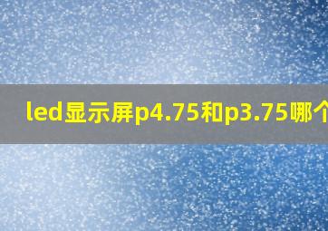 led显示屏p4.75和p3.75哪个好