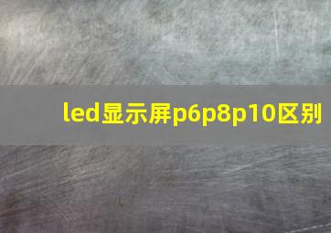 led显示屏p6p8p10区别