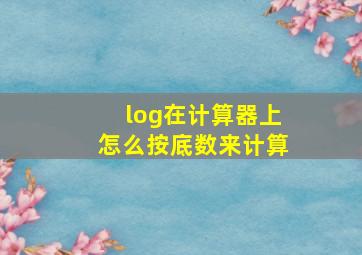 log在计算器上怎么按底数来计算