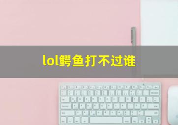 lol鳄鱼打不过谁