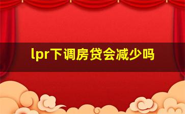 lpr下调房贷会减少吗