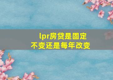 lpr房贷是固定不变还是每年改变