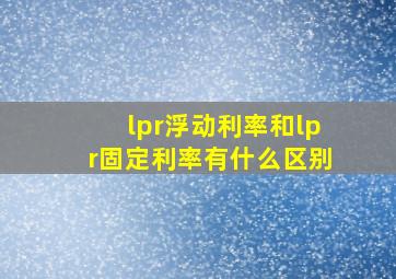 lpr浮动利率和lpr固定利率有什么区别