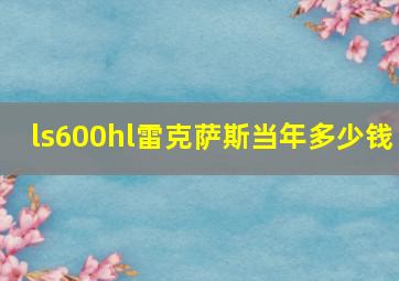 ls600hl雷克萨斯当年多少钱