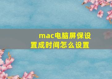 mac电脑屏保设置成时间怎么设置