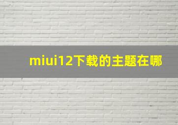 miui12下载的主题在哪