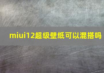 miui12超级壁纸可以混搭吗