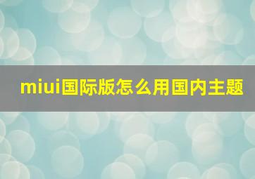 miui国际版怎么用国内主题