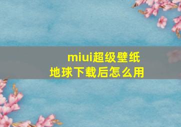 miui超级壁纸地球下载后怎么用