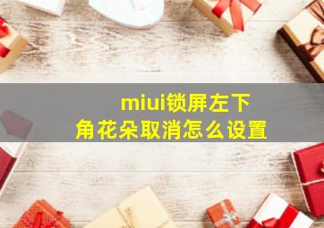 miui锁屏左下角花朵取消怎么设置