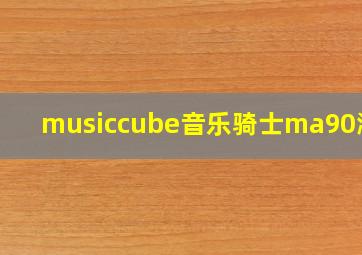 musiccube音乐骑士ma90测评