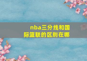 nba三分线和国际篮联的区别在哪